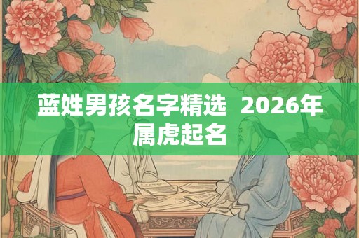 蓝姓男孩名字精选  2026年属虎起名