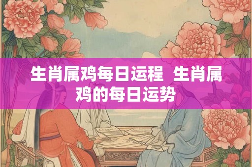 生肖属鸡每日运程  生肖属鸡的每日运势