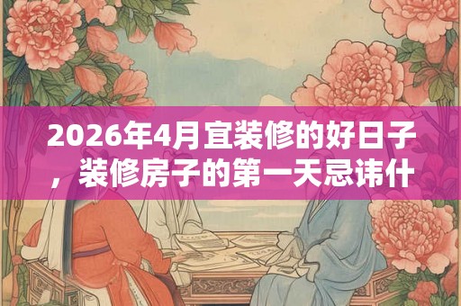 2026年4月宜装修的好日子，装修房子的第一天忌讳什么？