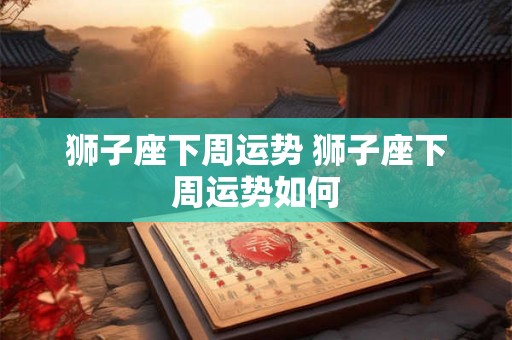 狮子座下周运势 狮子座下周运势如何 狮子座下周运势 狮子座下周运势如何