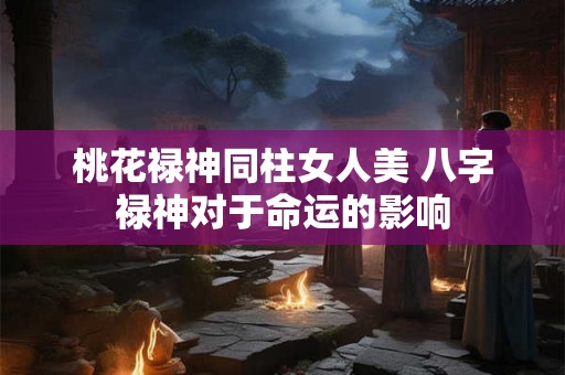 桃花禄神同柱女人美 八字禄神对于命运的影响