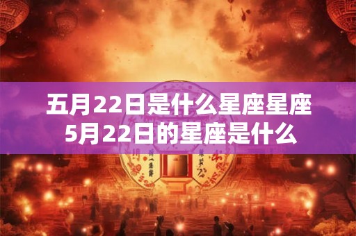 五月22日是什么星座星座 5月22日的星座是什么 五月22日是什么星座星座 5月22日的星座是什么