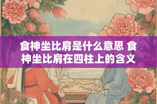 食神坐比肩是什么意思 食神坐比肩在四柱上的含义