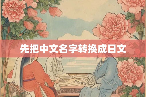 先把中文名字转换成日文 先把中文名字转换成日文