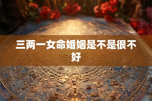 三两一女命婚姻是不是很不好