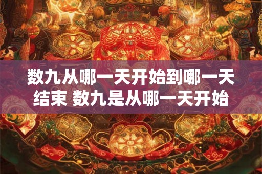 数九从哪一天开始到哪一天结束 数九是从哪一天开始到哪一天结束呢