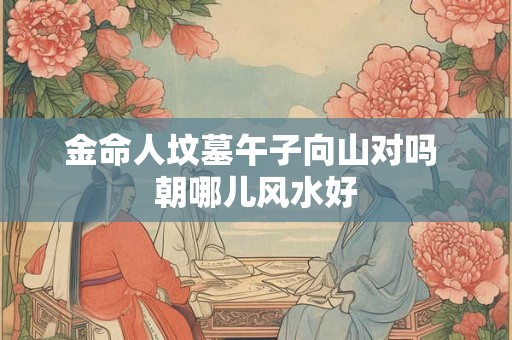 金命人坟墓午子向山对吗 朝哪儿风水好