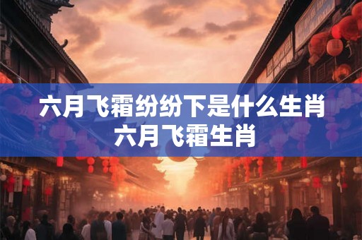 六月飞霜纷纷下是什么生肖 六月飞霜生肖 六月飞霜纷纷下是什么生肖 六月飞霜生肖