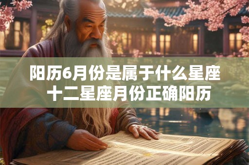 阳历6月份是属于什么星座  十二星座月份正确阳历