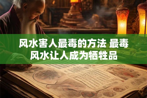 风水害人最毒的方法 最毒风水让人成为牺牲品