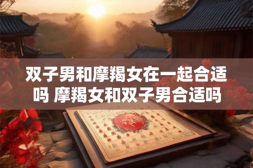 双子男和摩羯女在一起合适吗 摩羯女和双子男合适吗