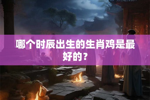 哪个时辰出生的生肖鸡是最好的？