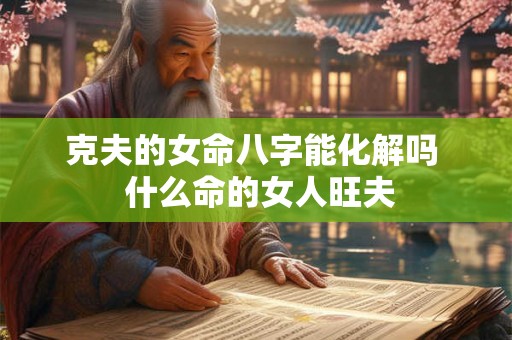 克夫的女命八字能化解吗  什么命的女人旺夫