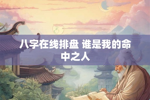 八字在线排盘 谁是我的命中之人