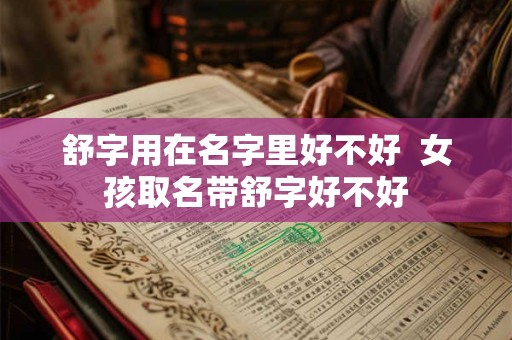 舒字用在名字里好不好 女孩取名带舒字好不好 舒字用在名字里好不好 女孩取名带舒字好不好