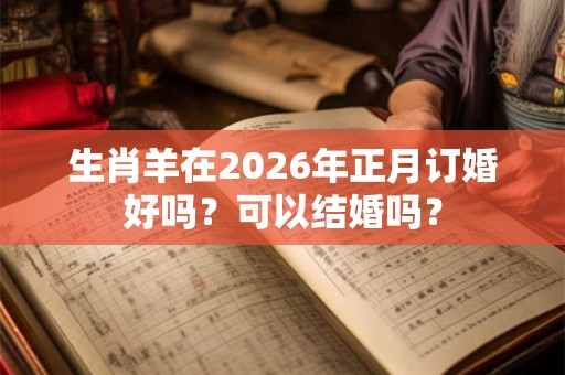 生肖羊在2026年正月订婚好吗？可以结婚吗？