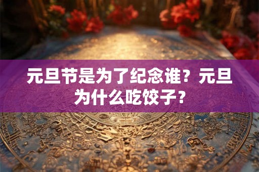 元旦节是为了纪念谁？元旦为什么吃饺子？