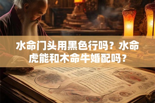 水命门头用黑色行吗？水命虎能和木命牛婚配吗？