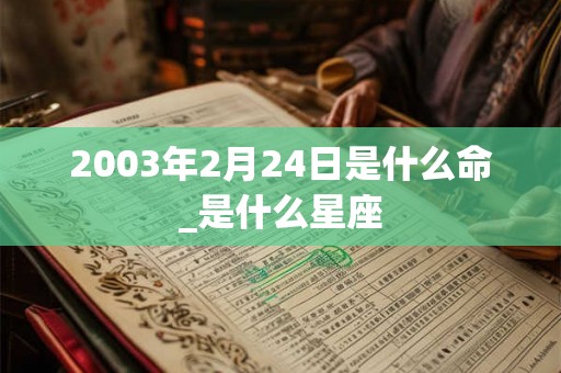 2003年2月24日是什么命_是什么星座 2003年2月24日是什么命_是什么星座