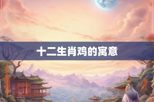 十二生肖鸡的寓意