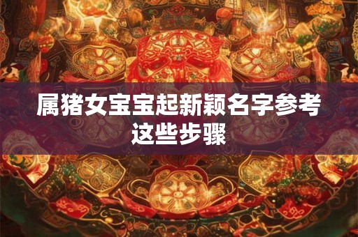 属猪女宝宝起新颖名字参考这些步骤