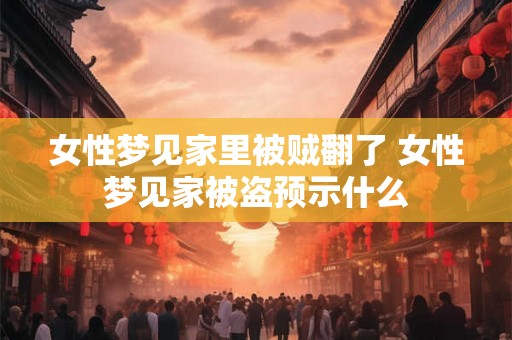 女性梦见家里被贼翻了 女性梦见家被盗预示什么