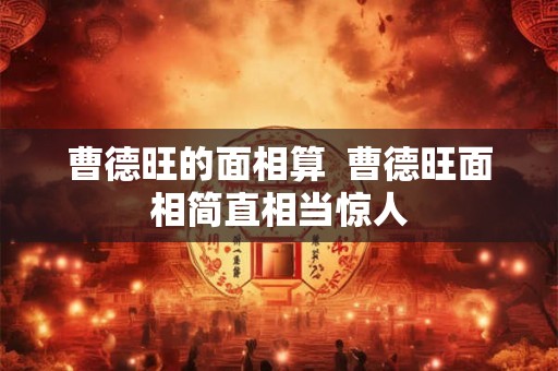 曹德旺的面相算 曹德旺面相简直相当惊人 曹德旺的面相算 曹德旺面相简直相当惊人