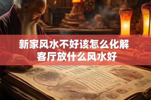 新家风水不好该怎么化解  客厅放什么风水好
