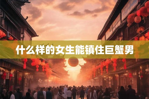 什么样的女生能镇住巨蟹男