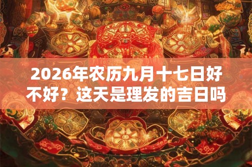 2026年农历九月十七日好不好？这天是理发的吉日吗？