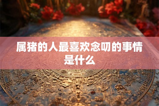 属猪的人最喜欢念叨的事情是什么
