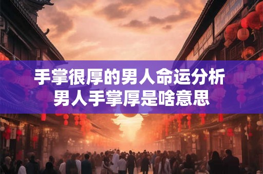 手掌很厚的男人命运分析 男人手掌厚是啥意思