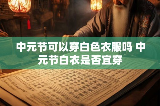 中元节可以穿白色衣服吗 中元节白衣是否宜穿