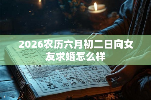 2026农历六月初二日向女友求婚怎么样 2026农历六月初二日向女友求婚怎么样