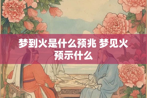 梦到火是什么预兆 梦见火预示什么