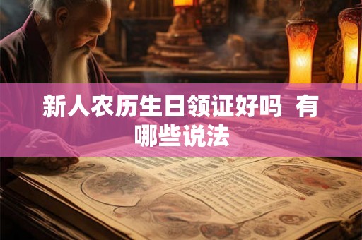 新人农历生日领证好吗 有哪些说法 新人农历生日领证好吗 有哪些说法