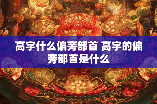 高字什么偏旁部首 高字的偏旁部首是什么 高字什么偏旁部首 高字的偏旁部首是什么