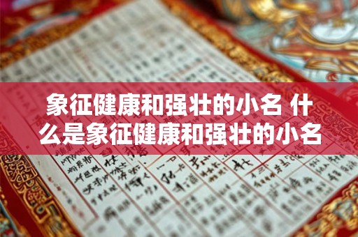 象征健康和强壮的小名 什么是象征健康和强壮的小名 象征健康和强壮的小名 什么是象征健康和强壮的小名