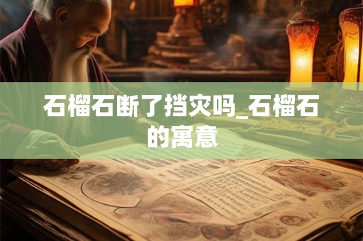 石榴石断了挡灾吗_石榴石的寓意 石榴石断了挡灾吗_石榴石的寓意