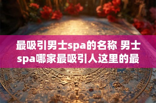 最吸引男士spa的名称 男士spa哪家最吸引人这里的最吸引人指的是吸引男性顾客的包装服务和环境等方面的综合表现
