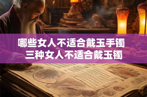哪些女人不适合戴玉手镯  三种女人不适合戴玉镯