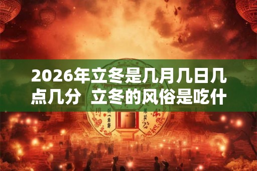 2026年立冬是几月几日几点几分  立冬的风俗是吃什么