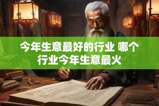 今年生意最好的行业 哪个行业今年生意最火