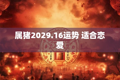 属猪2029.16运势 适合恋爱 属猪2029.16运势 适合恋爱