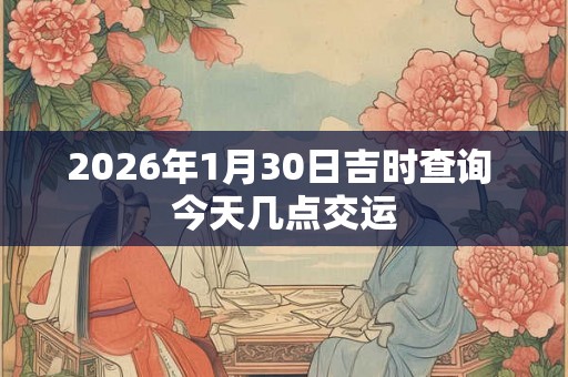 2026年1月30日吉时查询 今天几点交运
