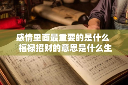 感情里面最重要的是什么 福禄招财的意思是什么生肖女 感情里面最重要的是什么 福禄招财的意思是什么生肖女