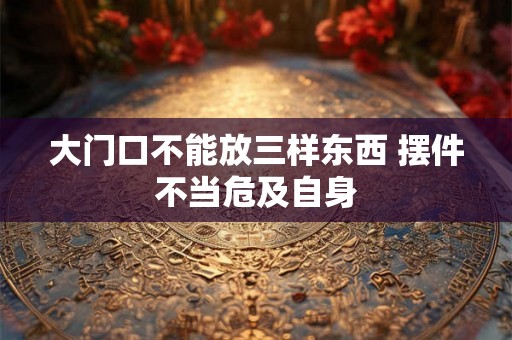 大门口不能放三样东西 摆件不当危及自身 大门口不能放三样东西 摆件不当危及自身