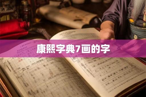 康熙字典7画的字 康熙字典7画的字