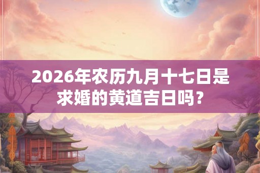 2026年农历九月十七日是求婚的黄道吉日吗？