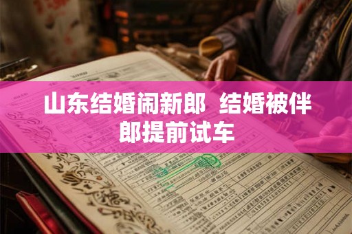 山东结婚闹新郎  结婚被伴郎提前试车